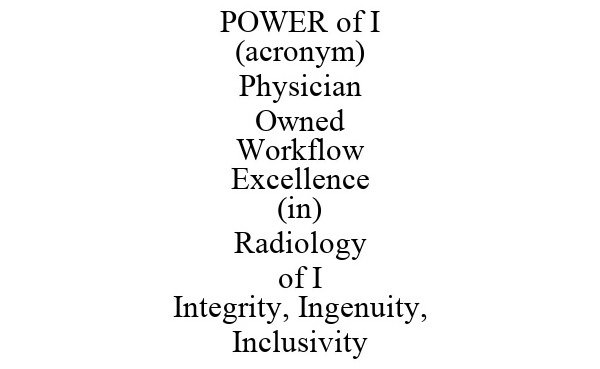 Trademark Logo POWER OF I (ACRONYM) PHYSICIAN OWNED WORKFLOW EXCELLENCE (IN) RADIOLOGY OF I INTEGRITY, INGENUITY, INCLUSIVITY