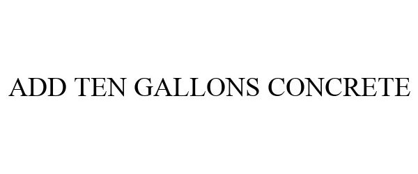 Trademark Logo ADD TEN GALLONS CONCRETE