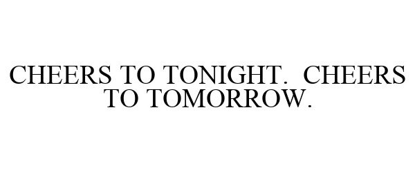  CHEERS TO TONIGHT. CHEERS TO TOMORROW.