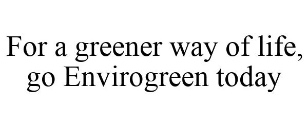  FOR A GREENER WAY OF LIFE, GO ENVIROGREEN TODAY