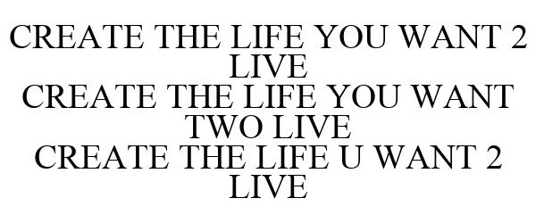  CREATE THE LIFE YOU WANT 2 LIVE CREATE THE LIFE YOU WANT TWO LIVE CREATE THE LIFE U WANT 2 LIVE