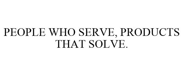 PEOPLE WHO SERVE, PRODUCTS THAT SOLVE.