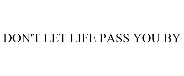 DON'T LET LIFE PASS YOU BY