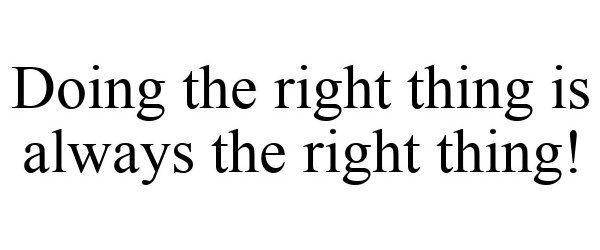  DOING THE RIGHT THING IS ALWAYS THE RIGHT THING!