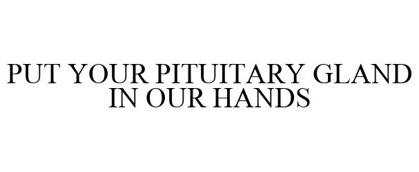  PUT YOUR PITUITARY GLAND IN OUR HANDS