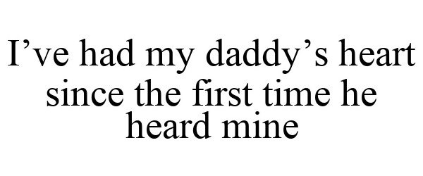  I'VE HAD MY DADDY'S HEART SINCE THE FIRST TIME HE HEARD MINE