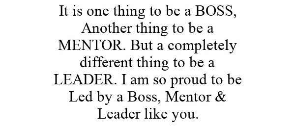  IT IS ONE THING TO BE A BOSS, ANOTHER THING TO BE A MENTOR. BUT A COMPLETELY DIFFERENT THING TO BE A LEADER. I AM SO PROUD TO BE