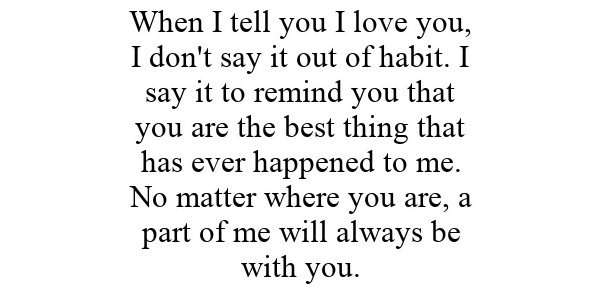  WHEN I TELL YOU I LOVE YOU, I DON'T SAY IT OUT OF HABIT. I SAY IT TO REMIND YOU THAT YOU ARE THE BEST THING THAT HAS EVER HAPPEN