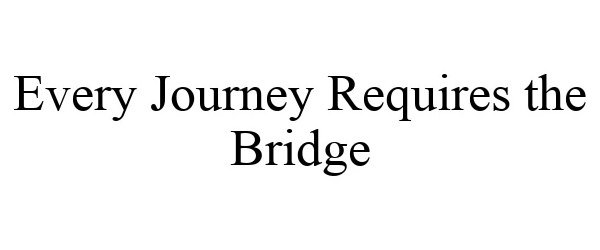 Trademark Logo EVERY JOURNEY REQUIRES THE BRIDGE