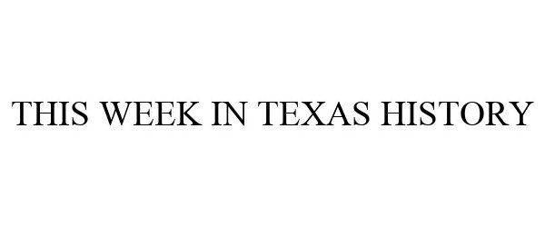  THIS WEEK IN TEXAS HISTORY