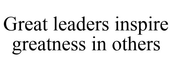  GREAT LEADERS INSPIRE GREATNESS IN OTHERS