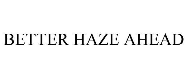 Trademark Logo BETTER HAZE AHEAD