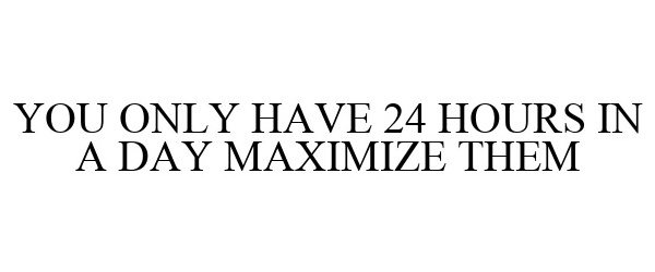  YOU ONLY HAVE 24 HOURS IN A DAY MAXIMIZE THEM
