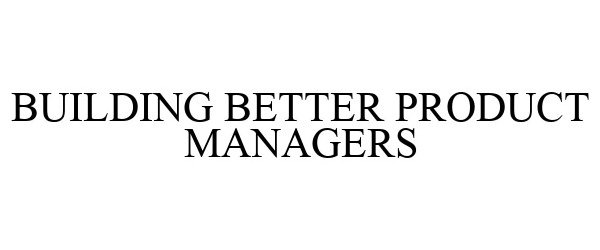  BUILDING BETTER PRODUCT MANAGERS