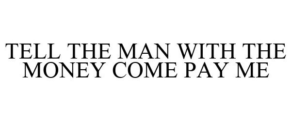  TELL THE MAN WITH THE MONEY COME PAY ME