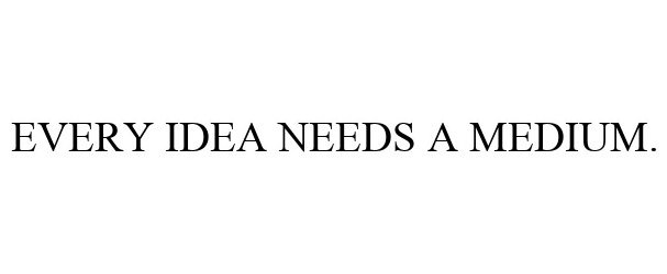  EVERY IDEA NEEDS A MEDIUM.