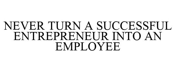  NEVER TURN A SUCCESSFUL ENTREPRENEUR INTO AN EMPLOYEE