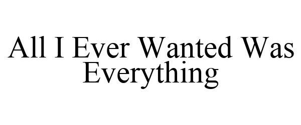  ALL I EVER WANTED WAS EVERYTHING