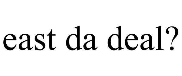  EAST DA DEAL?