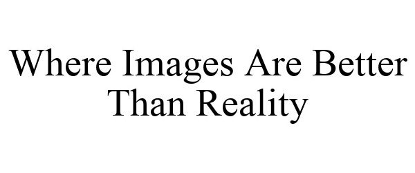  WHERE IMAGES ARE BETTER THAN REALITY