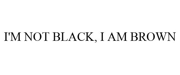  I'M NOT BLACK, I AM BROWN