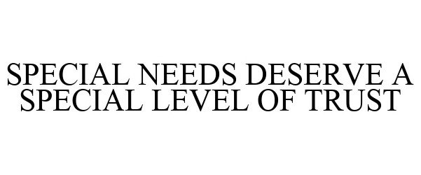  SPECIAL NEEDS DESERVE A SPECIAL LEVEL OF TRUST