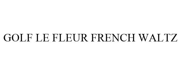 Trademark Logo GOLF LE FLEUR FRENCH WALTZ