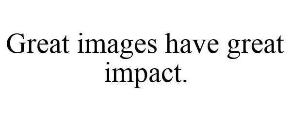  GREAT IMAGES HAVE GREAT IMPACT.