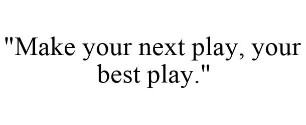  "MAKE YOUR NEXT PLAY, YOUR BEST PLAY."