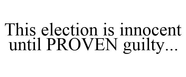  THIS ELECTION IS INNOCENT UNTIL PROVEN GUILTY...