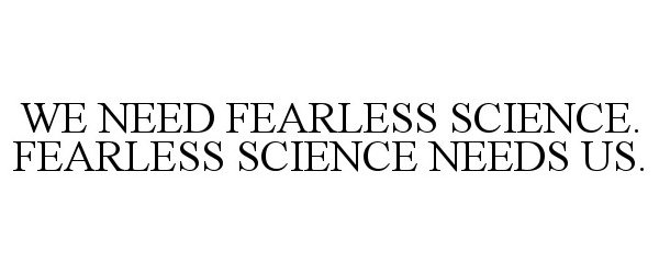  WE NEED FEARLESS SCIENCE. FEARLESS SCIENCE NEEDS US.