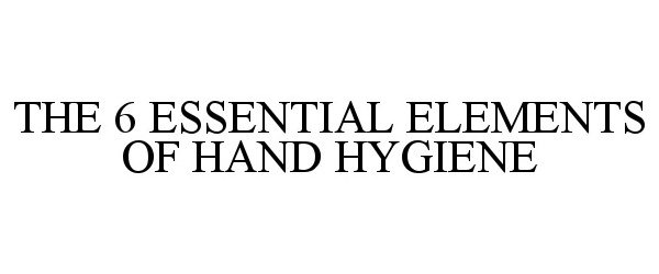  THE 6 ESSENTIAL ELEMENTS OF HAND HYGIENE
