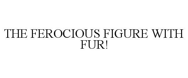 Trademark Logo THE FEROCIOUS FIGURE WITH FUR!