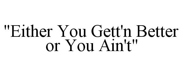  "EITHER YOU GETT'N BETTER OR YOU AIN'T"