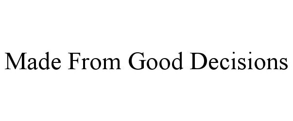 Trademark Logo MADE FROM GOOD DECISIONS