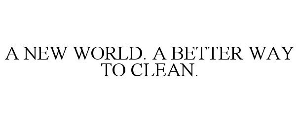  A NEW WORLD. A BETTER WAY TO CLEAN.