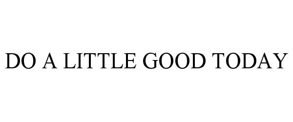 Trademark Logo DO A LITTLE GOOD TODAY