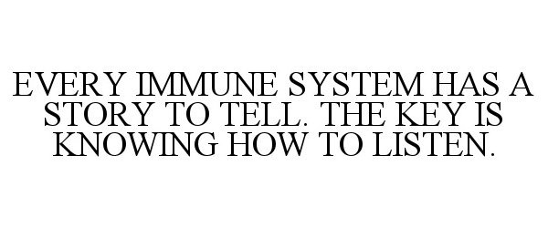  EVERY IMMUNE SYSTEM HAS A STORY TO TELL. THE KEY IS KNOWING HOW TO LISTEN.