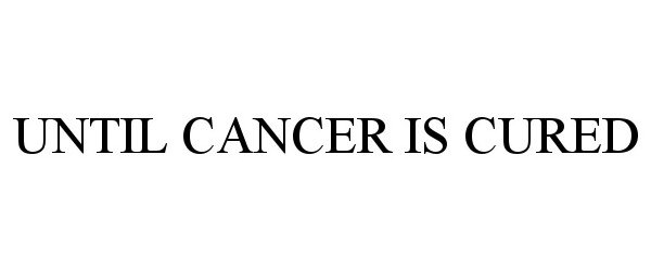  UNTIL CANCER IS CURED