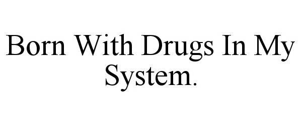  BORN WITH DRUGS IN MY SYSTEM.