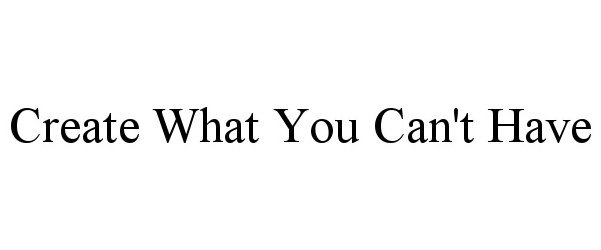  CREATE WHAT YOU CAN'T HAVE