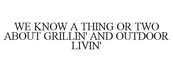  WE KNOW A THING OR TWO ABOUT GRILLIN' AND OUTDOOR LIVIN'