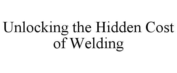  UNLOCKING THE HIDDEN COST OF WELDING