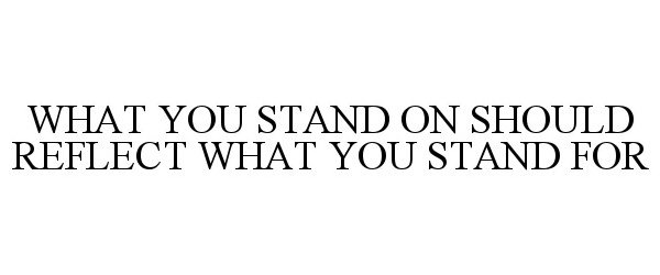  WHAT YOU STAND ON SHOULD REFLECT WHAT YOU STAND FOR