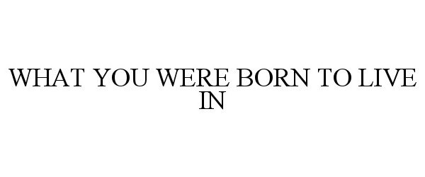  WHAT YOU WERE BORN TO LIVE IN