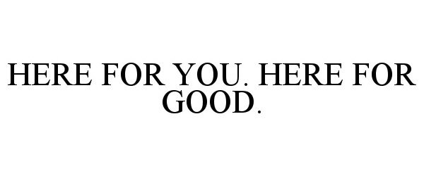  HERE FOR YOU. HERE FOR GOOD.