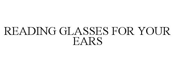Trademark Logo READING GLASSES FOR YOUR EARS