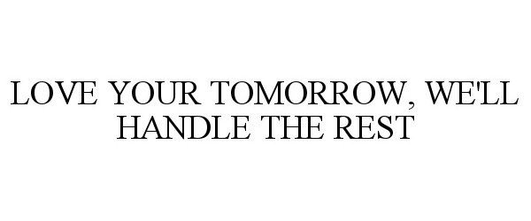 LOVE YOUR TOMORROW, WE'LL HANDLE THE REST