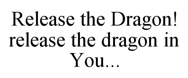  RELEASE THE DRAGON! RELEASE THE DRAGON IN YOU...