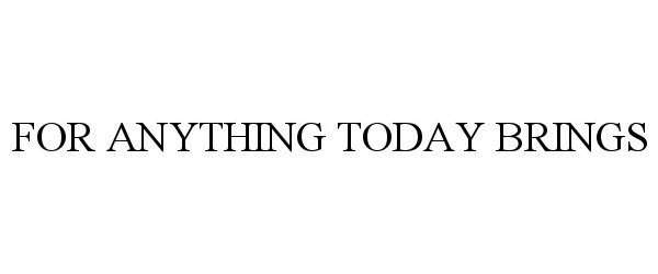  FOR ANYTHING TODAY BRINGS